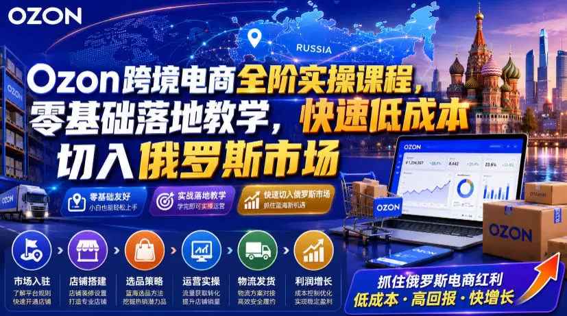 Ozon跨境电商全阶实操课程，零基础落地教学，快速低成本切入俄罗斯市场|青心网创站