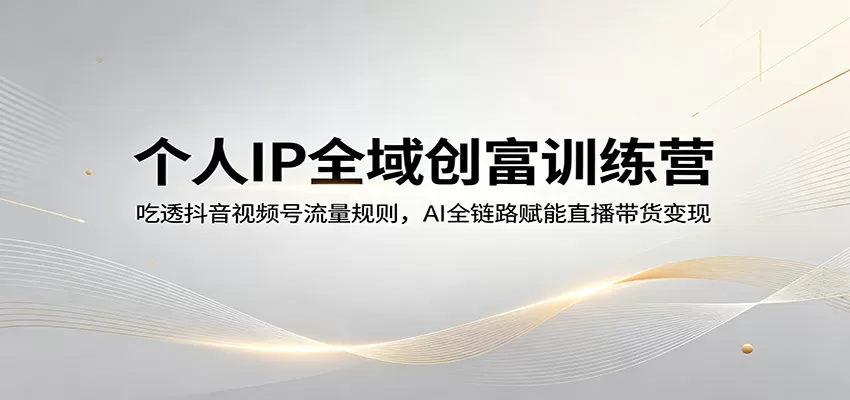 个人IP全域创富训练营：吃透抖音视频号流量规则，AI全链路赋能直播带货变现|青心网创站