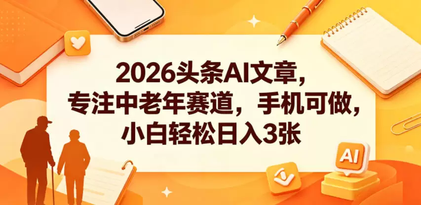 2026头条AI文章，专注中老年赛道，手机可做，小白轻松日入3张|青心网创站