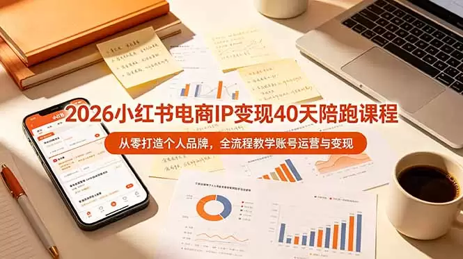 2026小红书电商IP变现40天陪跑课程-11期，从零打造个人品牌，全流程教学账号运营与变现|青心网创站