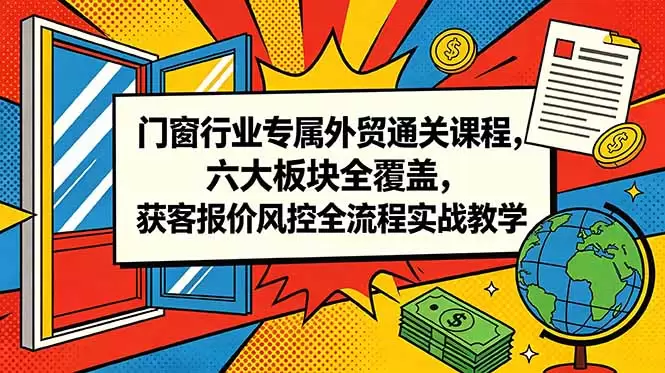门窗行业专属外贸通关课程，六大板块全覆盖，获客报价风控全流程实战教学|青心网创站
