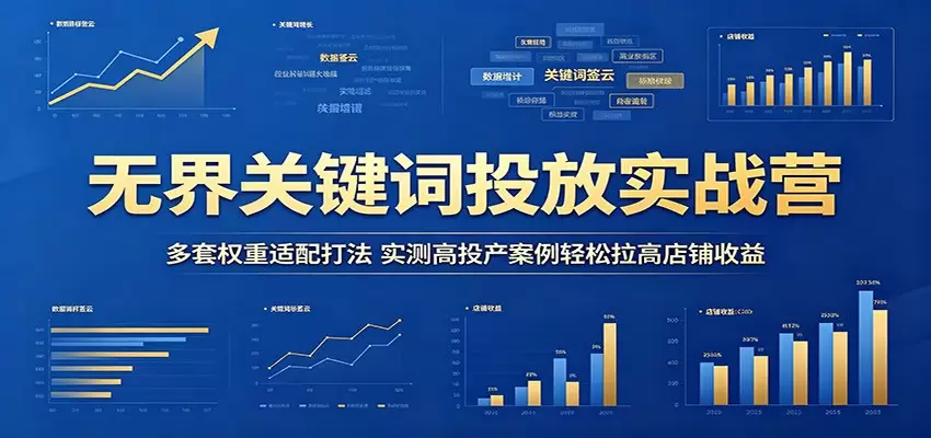 无界关键词投放实战营：多套权重适配打法，实测高投产案例轻松拉高店铺收益|青心网创站