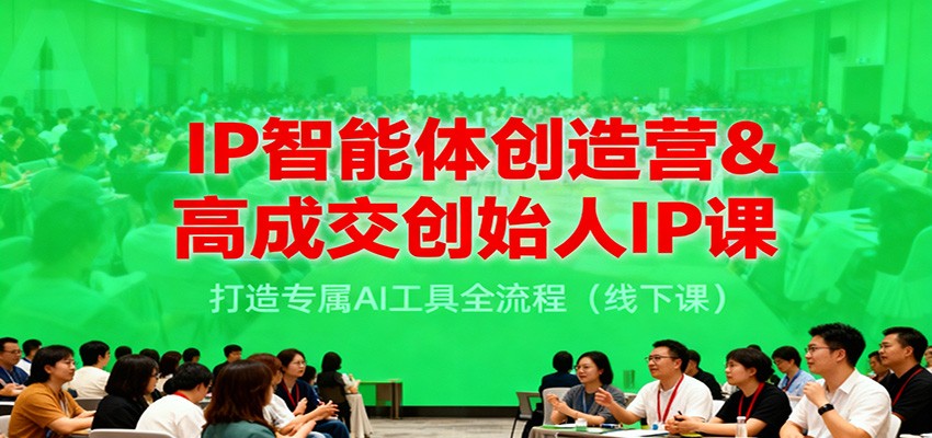 IP智能体创造营&高成交创始人IP课，打造专属AI工具全流程（线下课）-青心网创站