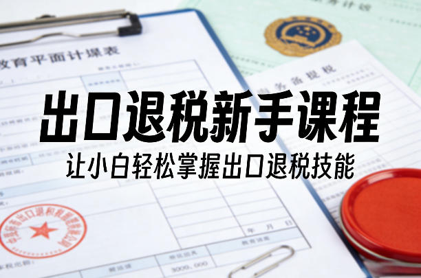 出口退税新手课程，让小白轻松掌握出口退税技能青心网创青心网创站