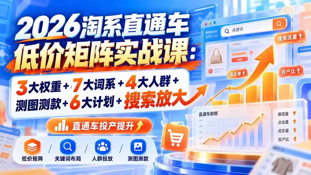 （20761期）2026淘系直通车低价矩阵实战课：3大权重+7大词系+4大人群+测图测款+6大计划+搜索放大 - 青心资源站