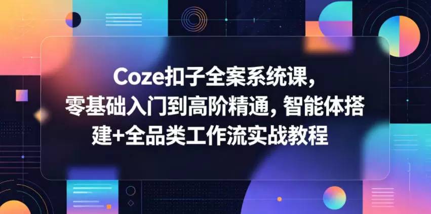 Coze扣子全案系统课，零基础入门到高阶精通，智能体搭建+全品类工作流实战教程|青心网创站