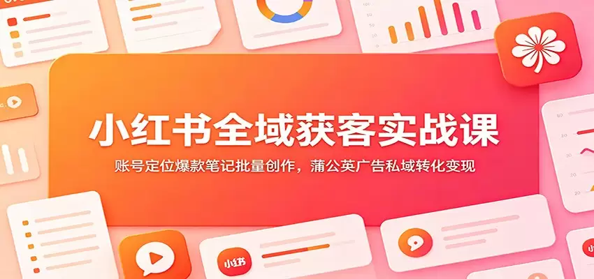 小红书全域获客实战课：账号定位爆款笔记批量创作，蒲公英广告私域转化变现|青心网创站