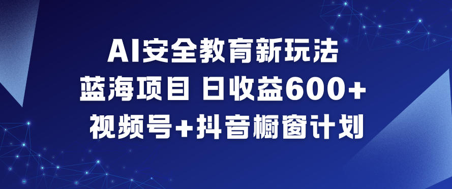 AI安全教育新玩法,蓝海项目,日收益6张+,视频号+抖音橱窗计划-青心网创站