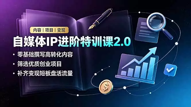 自媒体IP进阶特训课2.0，零基础撰写高转化内容，筛选优质创业项目，补齐变现短板盘活流量|青心网创站