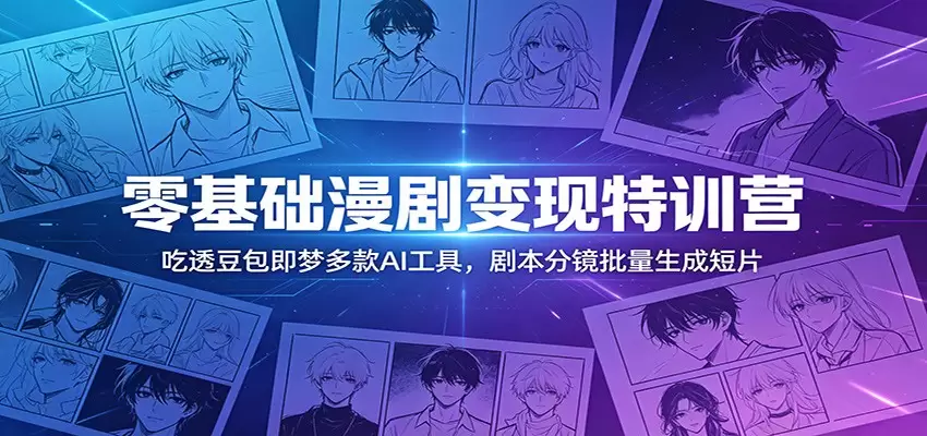 零基础漫剧变现特训营：玩转豆包即梦多款AI工具，剧本分镜批量生成短片|青心网创站