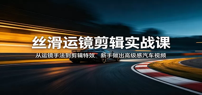 丝滑运镜剪辑实战课：从运镜手法到剪辑特效，新手做出高级感汽车视频|青心网创站