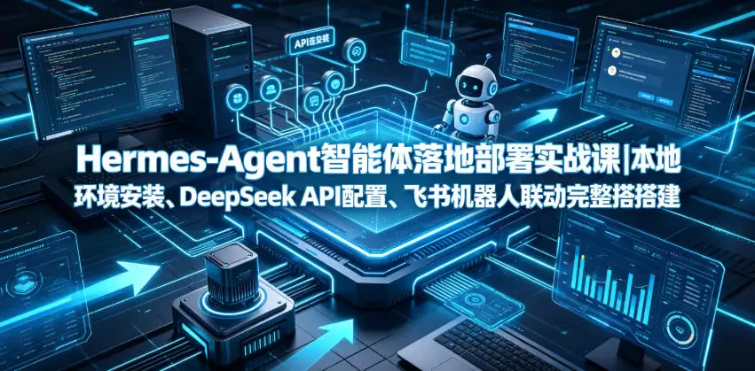 Hermes-Agent智能体落地部署实战课｜本地环境安装、DeepSeek API配置、飞书机器人联动完整搭建教程|青心网创站
