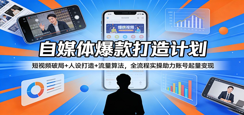 自媒体爆款打造计划：短视频破局+人设打造+流量算法，全流程实操助力账号起量变现|青心网创站