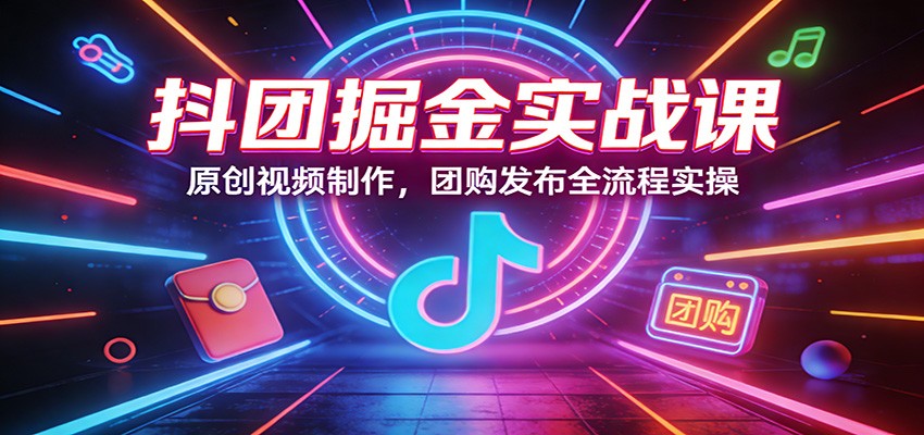 抖团掘金实战课：原创视频制作，团购发布全流程实操青心网创青心网创站
