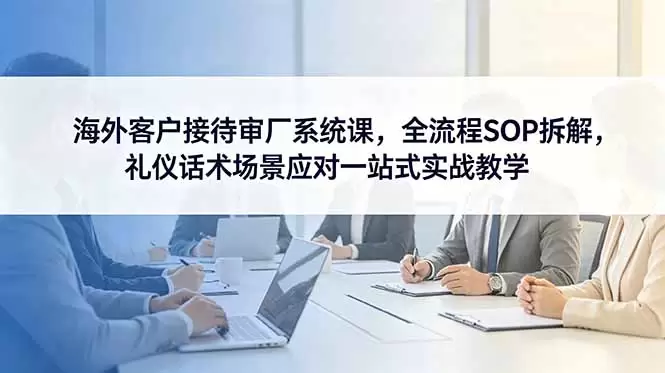海外客户接待审厂系统课，全流程SOP拆解，礼仪话术场景应对一站式实战教学|青心网创站