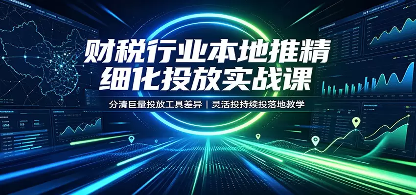 财税行业本地推精细化投放实战课：分清巨量投放工具差异，灵活投持续投落地教学|青心网创站