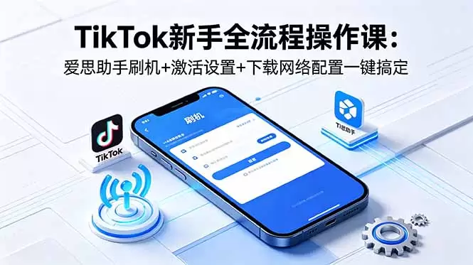 TikTok新手全流程操作课：爱思助手刷机+激活设置+下载网络配置一键搞定|青心网创站