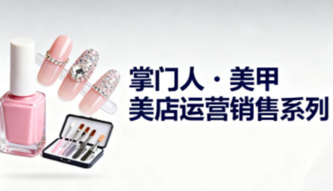 美甲店运营销售系列，助力美甲店老板及从业者提升运营、销售与管理能力-青心网创站