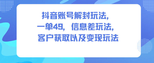 抖音账号解封玩法,一单49,信息差玩法,客户获取以及变现玩法-青心网创站