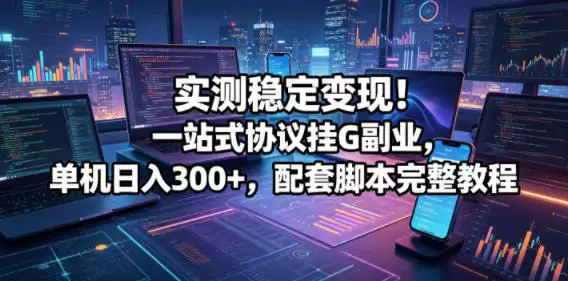 实测稳定变现！一站式协议挂G副业，单机日入300+，配套脚本完整教程【揭秘】|青心网创站