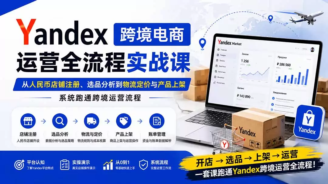 Yandex跨境电商运营全流程实战课：从人民币店铺注册、选品分析到物流定价与产品上架，系统跑通跨境运营流程 - 青心资源站