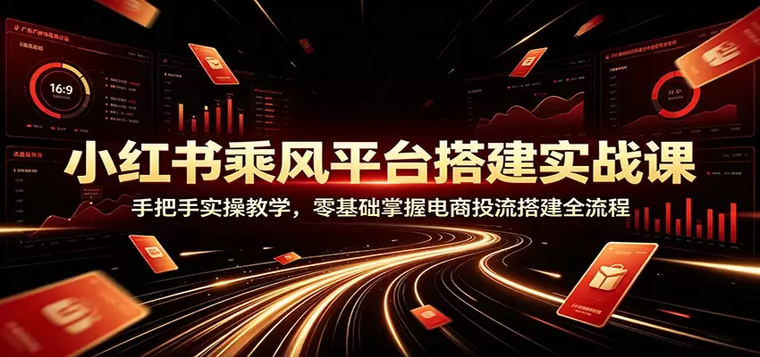 小红书乘风平台搭建实战课：手把手实操教学，零基础掌握电商投流搭建全流程|青心网创站