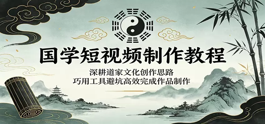 国学短视频制作教程：深耕道家文化创作思路，巧用工具避坑高效完成作品制作|青心网创站