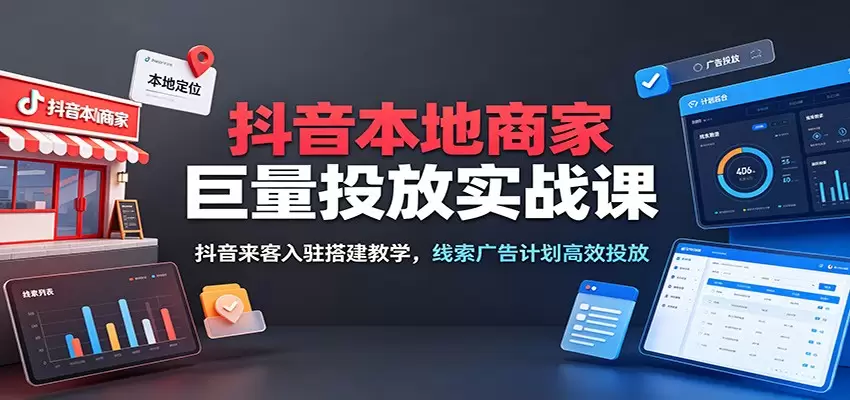 抖音本地商家巨量投放实战课：抖音来客入驻搭建教学，线索广告计划高效投放|青心网创站
