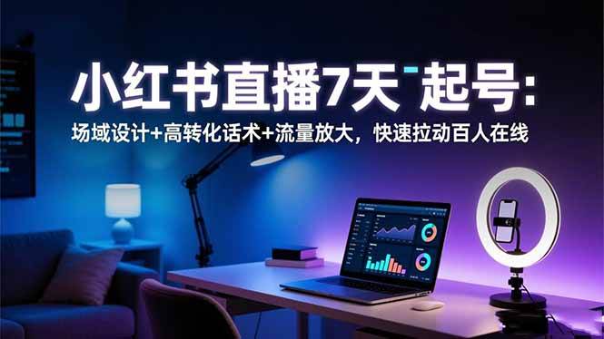 （16537期）小红书直播7天起号：场域设计+高转化话术+流量放大，快速拉动百人在线-青心网创站