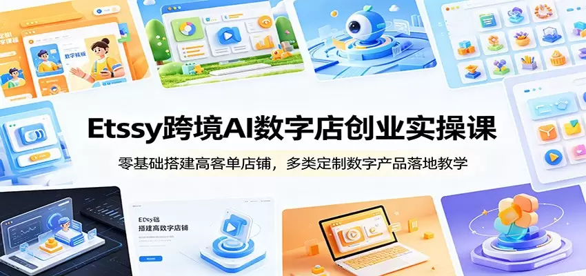 Etsy跨境AI数字店创业实操课：零基础搭建高客单店铺，多类定制数字产品落地教学|青心网创站