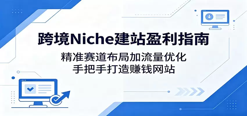 跨境Niche建站盈利指南：精准赛道布局加流量优化，手把手打造赚钱网站|青心网创站