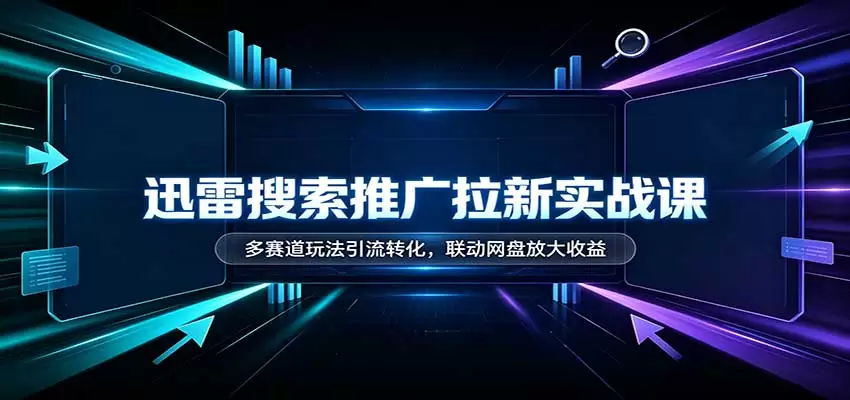 迅雷搜索推广拉新实战课：多赛道玩法引流转化，联动网盘放大收益|青心资源站