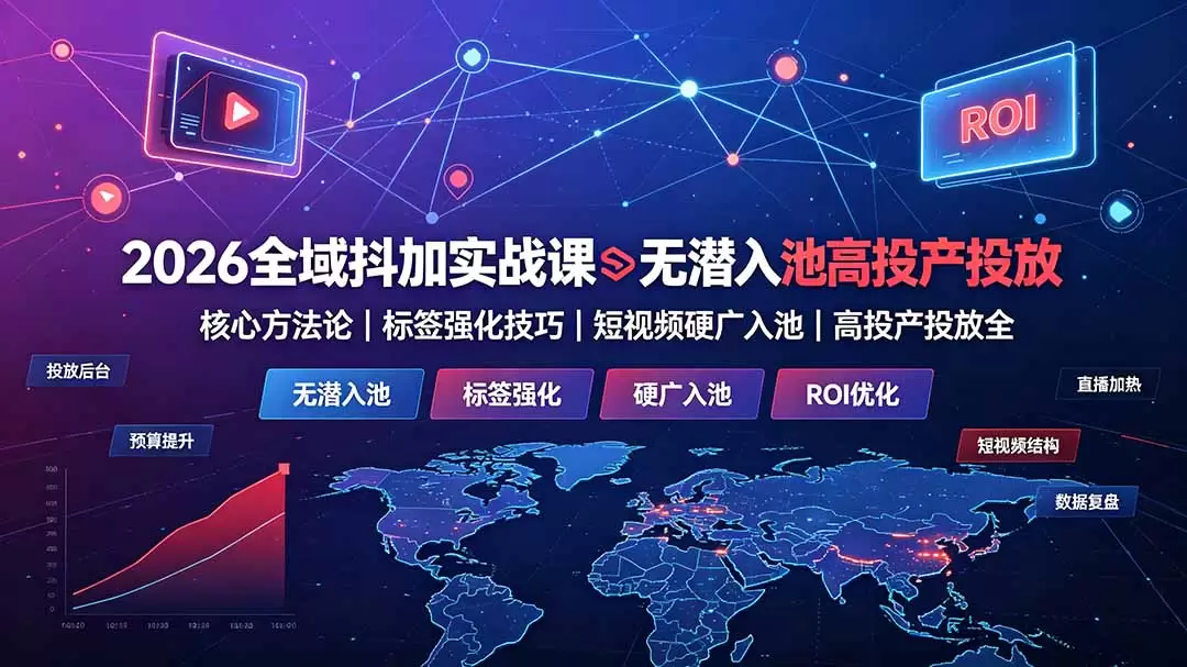 2026全域抖加实战课：无潜入池核心方法论｜标签强化技巧｜短视频硬广入池｜高投产投放全教程|青心网创站