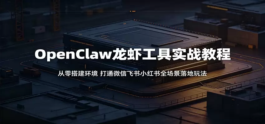 OpenClaw龙虾工具实战教程：从零搭建环境，打通微信飞书小红书全场景落地玩法|青心网创站