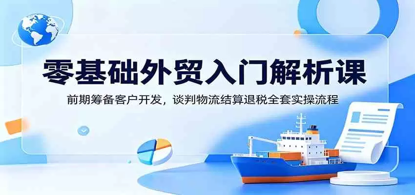 零基础外贸入门解析课：前期筹备客户开发，谈判物流结算退税全套实操流程|青心网创站
