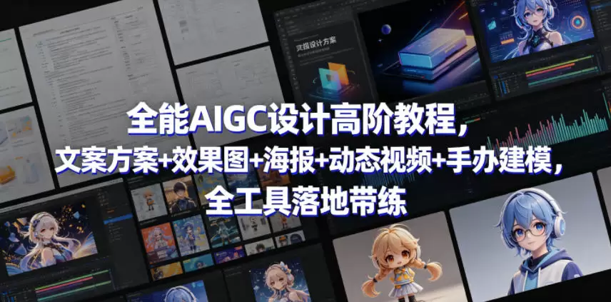全能AIGC设计高阶教程，文案方案+效果图+海报+动态视频+手办建模，全工具落地带练|青心网创站