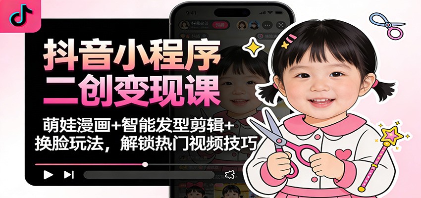 抖音小程序二创变现课:萌娃漫画+智能发型剪辑+换脸玩法,解锁热门视频技巧-青心网创站