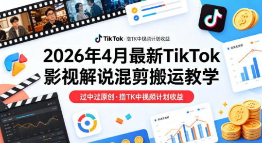 26年4月最新TikTok影视解说混剪搬运教学，过中过原创，撸TK中视频计划收益|青心网创站