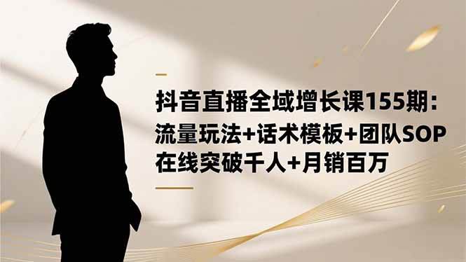 （16586期）抖音直播全域增长课155期：流量玩法+话术模板+团队SOP，在线突破千人+…-青心网创站