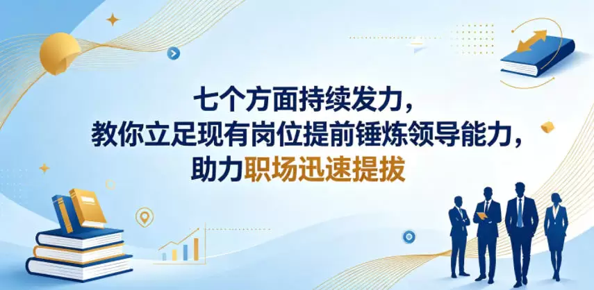 付费文章：七个方面持续发力，教你立足现有岗位提前锤炼领导能力，助力职场迅速提拔|青心网创站