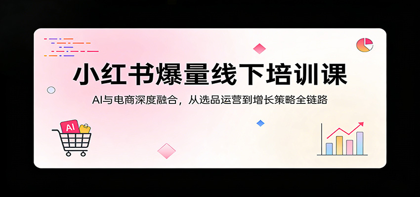 小红书爆量线下培训课：AI与电商深度融合，从选品运营到增长策略全链路|青心网创站