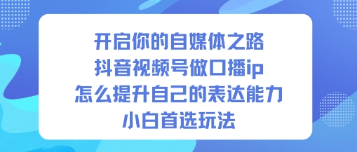 开启你的自媒体之路，抖音视频号做口播ip，怎么提升自己的表达能力，小白首选玩法-青心网创站
