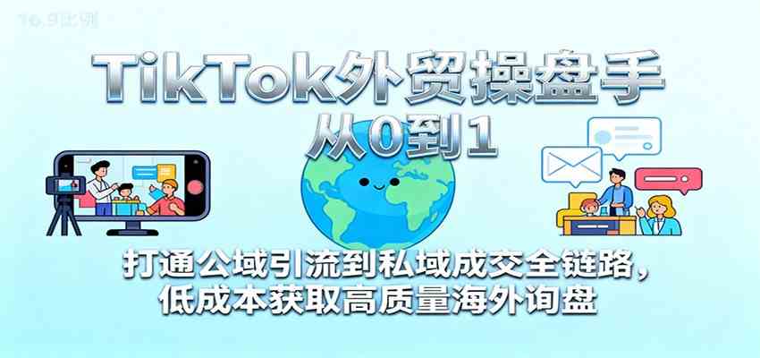 TikTok外贸操盘手从0到1，打通公域引流到私域成交全链路，低成本获取高质量海外询盘-青心网创站