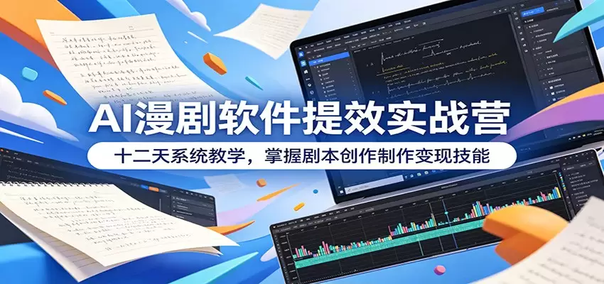 AI漫剧软件提效实战营：十二天系统教学，掌握剧本创作制作变现技能|青心网创站