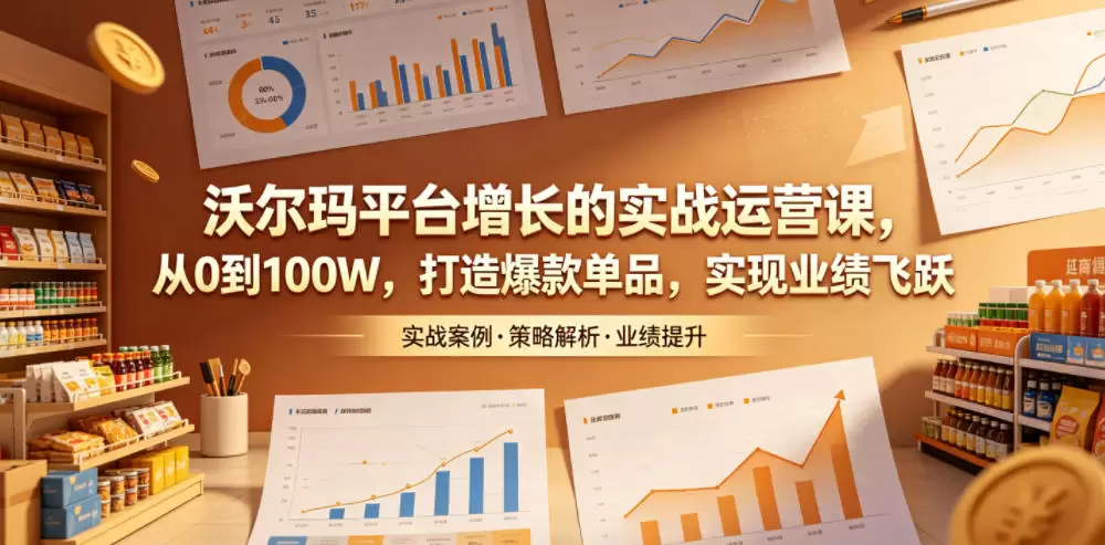 沃尔玛平台增长的实战运营课，从0到100W，打造爆款单品，实现业绩飞跃|青心网创站