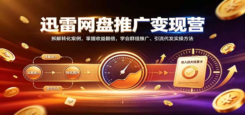 迅雷网盘推广变现营：拆解转化案例，掌握收益翻倍，学会群组推广、引流代发实操方法|青心资源站