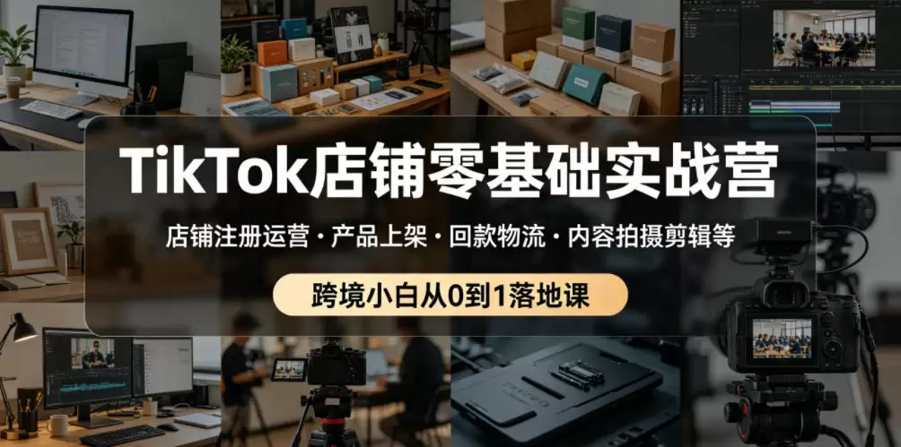 TikTok店铺零基础实战营，店铺注册运营・产品上架・回款物流・内容拍摄剪辑等 ，跨境小白从0到1落地课|青心网创站