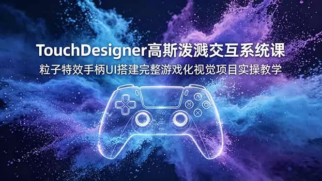 TouchDesigner高斯泼溅交互系统课，粒子特效手柄UI搭建完整游戏化视觉项目实操教学|青心网创站