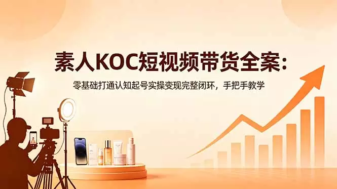 素人KOC短视频带货全案：零基础打通认知起号实操变现完整闭环，手把手教学|青心网创站
