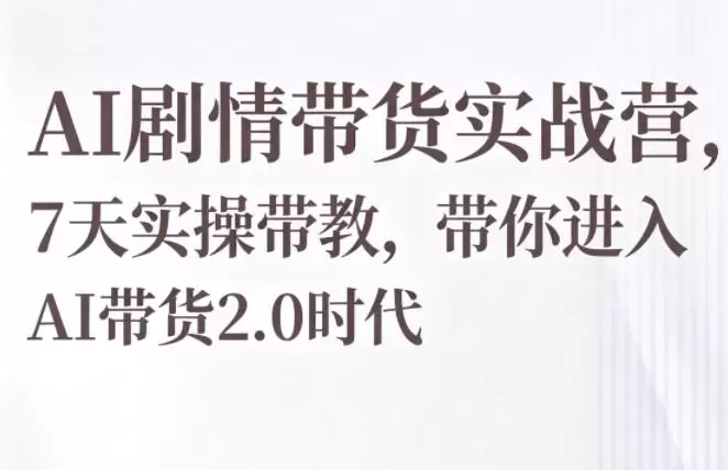 AI剧情带货实战营，7天实操带教，带你进入AI带货2.0时代|青心网创站